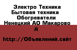 Электро-Техника Бытовая техника - Обогреватели. Ненецкий АО,Макарово д.